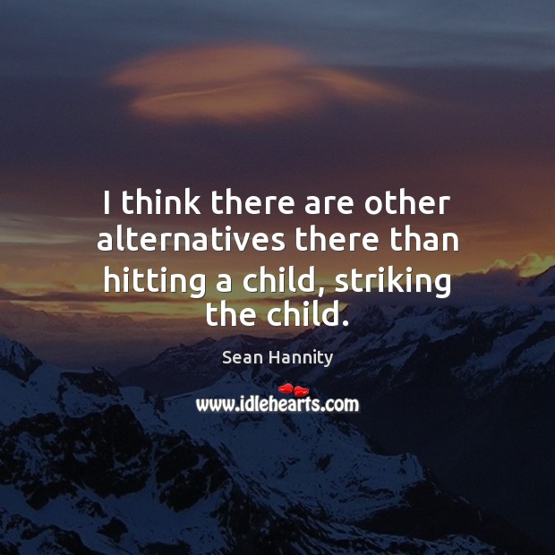 I think there are other alternatives there than hitting a child, striking the child. Sean Hannity Picture Quote