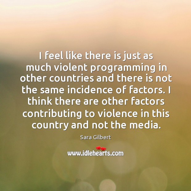 I think there are other factors contributing to violence in this country and not the media. Sara Gilbert Picture Quote