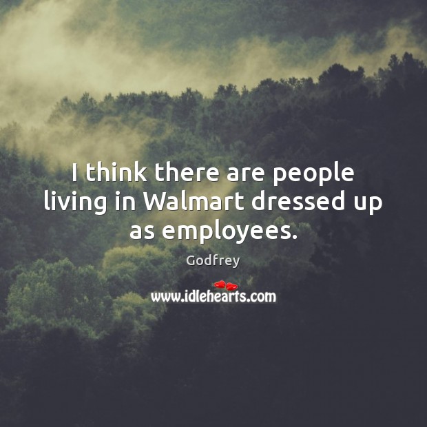 I think there are people living in Walmart dressed up as employees. Godfrey Picture Quote