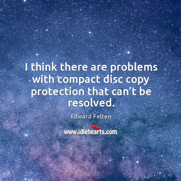 I think there are problems with compact disc copy protection that can’t be resolved. Edward Felten Picture Quote