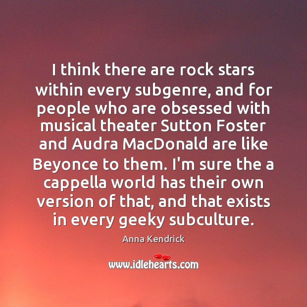 I think there are rock stars within every subgenre, and for people 