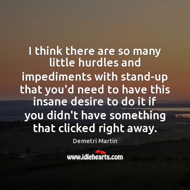 I think there are so many little hurdles and impediments with stand-up Demetri Martin Picture Quote