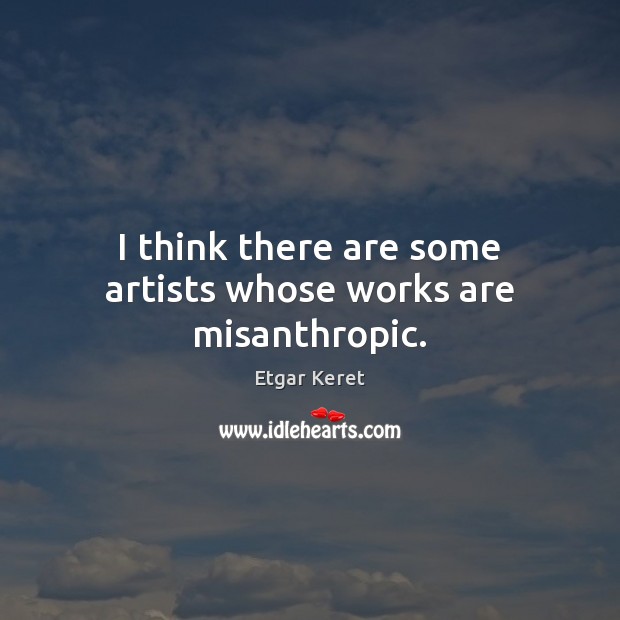 I think there are some artists whose works are misanthropic. Etgar Keret Picture Quote