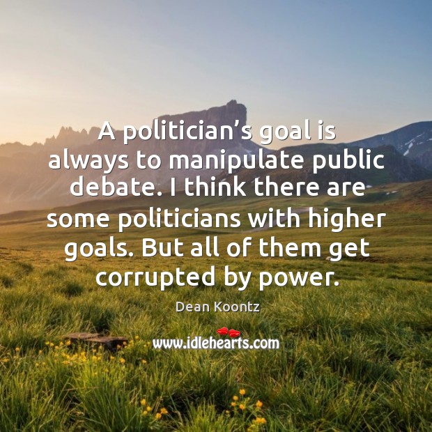 I think there are some politicians with higher goals. But all of them get corrupted by power. Image