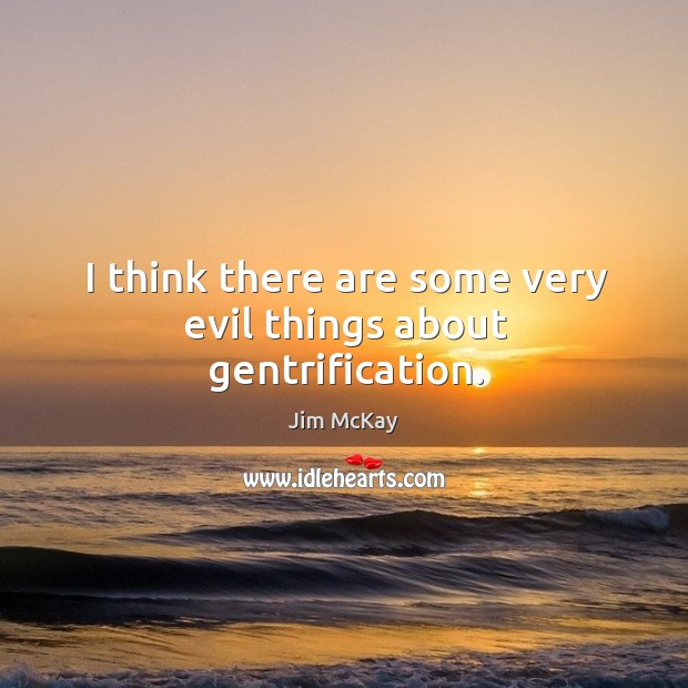 I think there are some very evil things about gentrification. Jim McKay Picture Quote