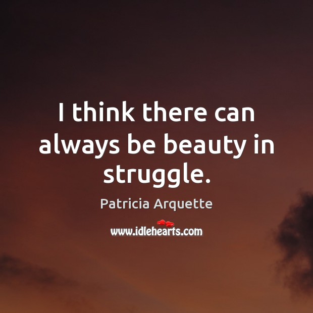 I think there can always be beauty in struggle. Patricia Arquette Picture Quote