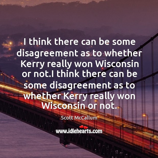 I think there can be some disagreement as to whether kerry really won wisconsin or not. Scott McCallum Picture Quote