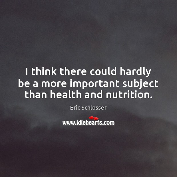 I think there could hardly be a more important subject than health and nutrition. Eric Schlosser Picture Quote