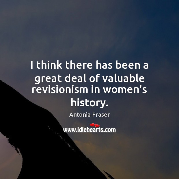 I think there has been a great deal of valuable revisionism in women’s history. Antonia Fraser Picture Quote