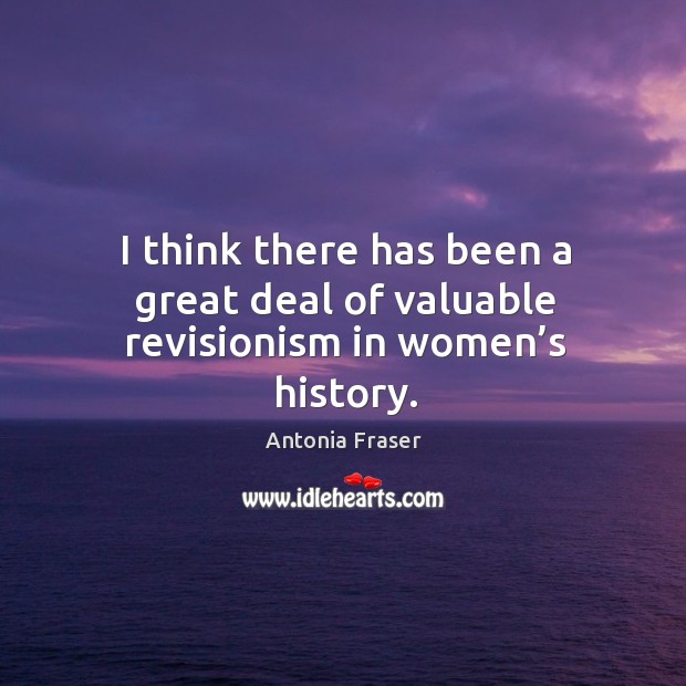 I think there has been a great deal of valuable revisionism in women’s history. Antonia Fraser Picture Quote