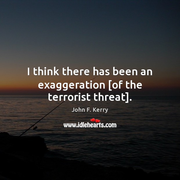 I think there has been an exaggeration [of the terrorist threat]. John F. Kerry Picture Quote