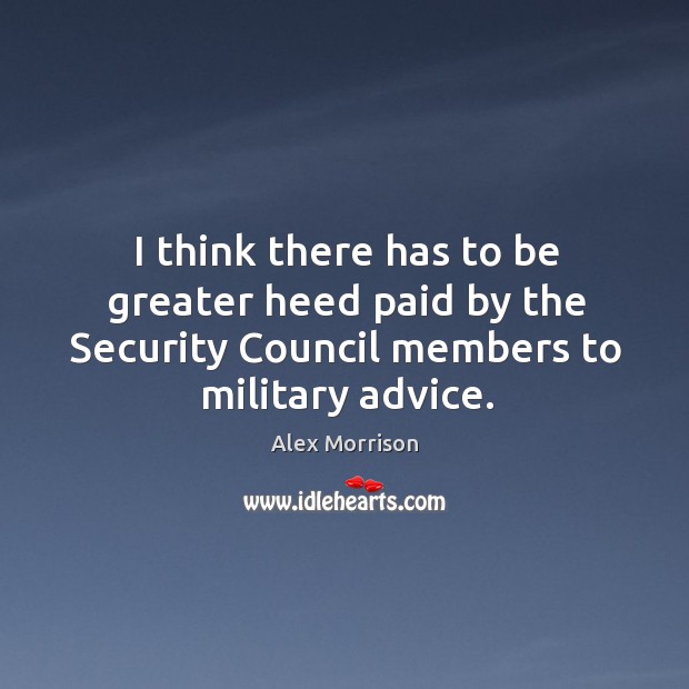 I think there has to be greater heed paid by the security council members to military advice. Alex Morrison Picture Quote