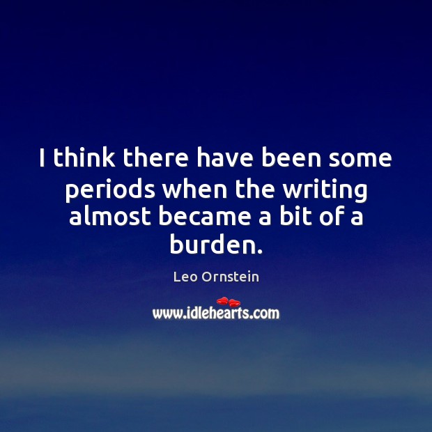 I think there have been some periods when the writing almost became a bit of a burden. Leo Ornstein Picture Quote