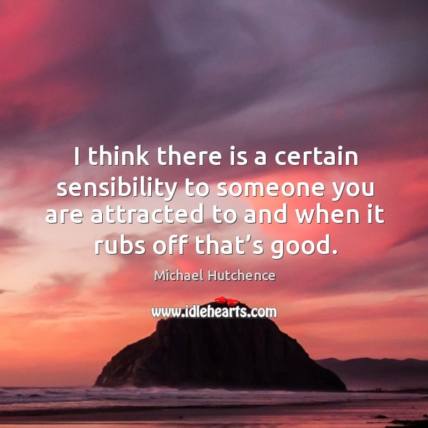 I think there is a certain sensibility to someone you are attracted to and when it rubs off that’s good. Image