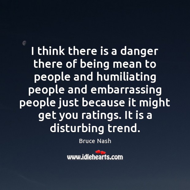 I think there is a danger there of being mean to people Bruce Nash Picture Quote
