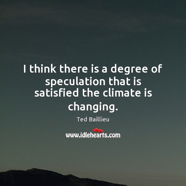 I think there is a degree of speculation that is satisfied the climate is changing. Climate Quotes Image