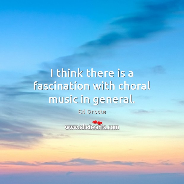 I think there is a fascination with choral music in general. Ed Droste Picture Quote
