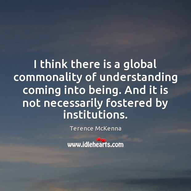 I think there is a global commonality of understanding coming into being. Terence McKenna Picture Quote