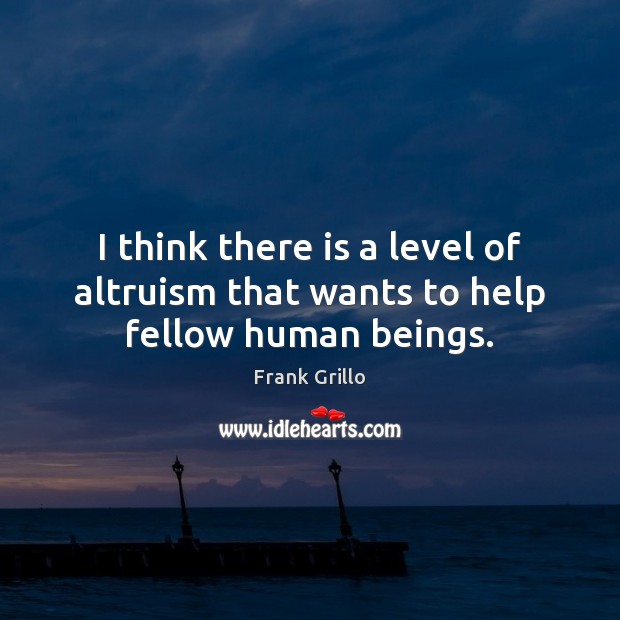 I think there is a level of altruism that wants to help fellow human beings. Frank Grillo Picture Quote