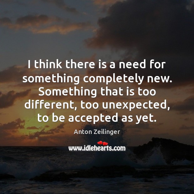 I think there is a need for something completely new. Something that Anton Zeilinger Picture Quote