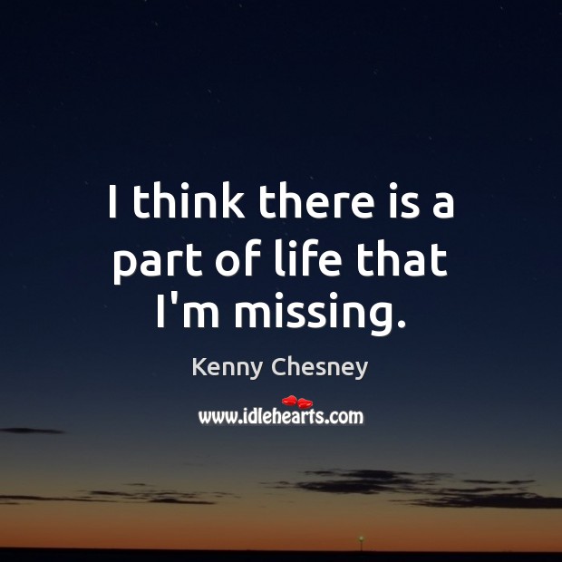I think there is a part of life that I’m missing. Kenny Chesney Picture Quote