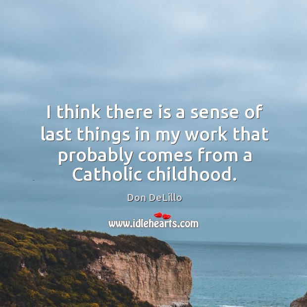 I think there is a sense of last things in my work that probably comes from a catholic childhood. Don DeLillo Picture Quote
