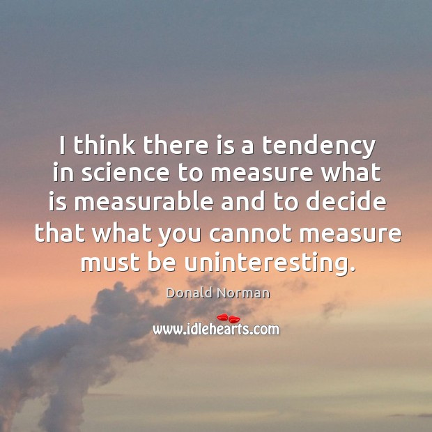 I think there is a tendency in science to measure what is measurable and to decide that what you cannot measure must be uninteresting. Image