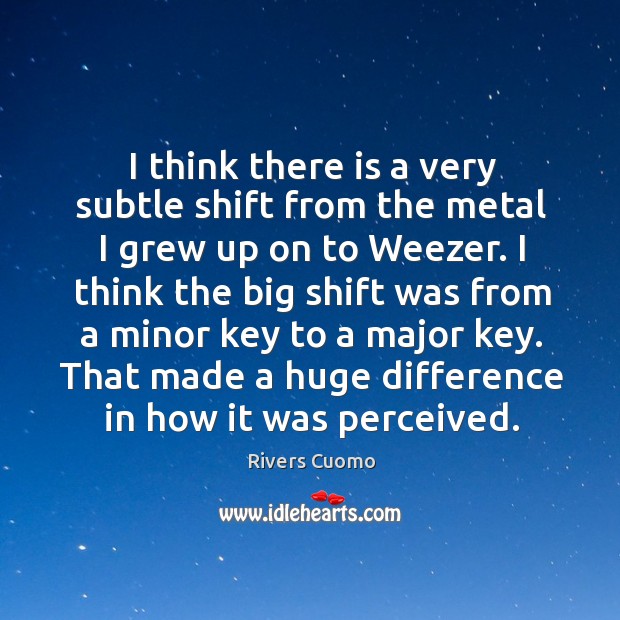 I think there is a very subtle shift from the metal I Rivers Cuomo Picture Quote