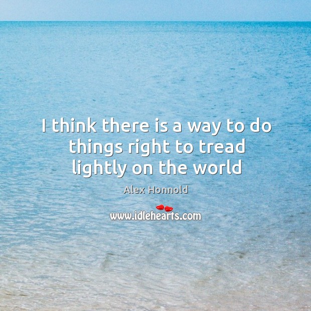 I think there is a way to do things right to tread lightly on the world Alex Honnold Picture Quote