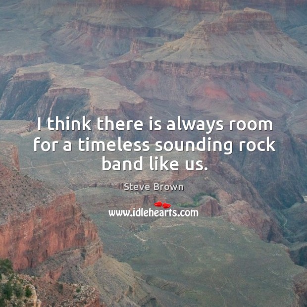 I think there is always room for a timeless sounding rock band like us. Steve Brown Picture Quote