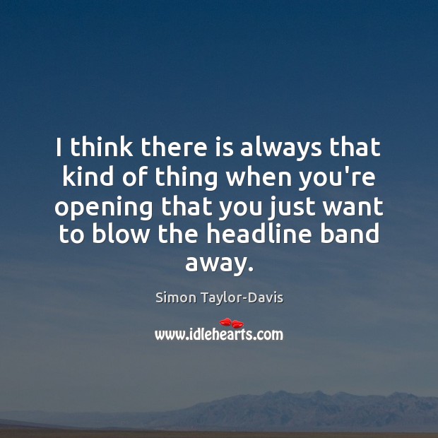 I think there is always that kind of thing when you’re opening Simon Taylor-Davis Picture Quote