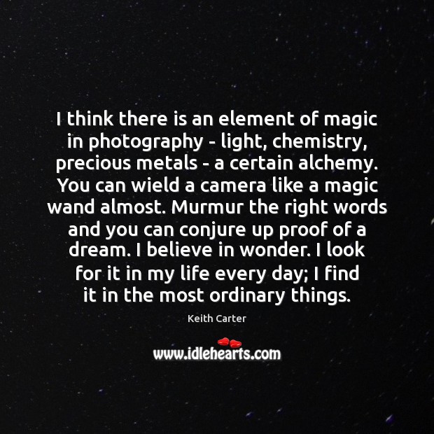 I think there is an element of magic in photography – light, Image