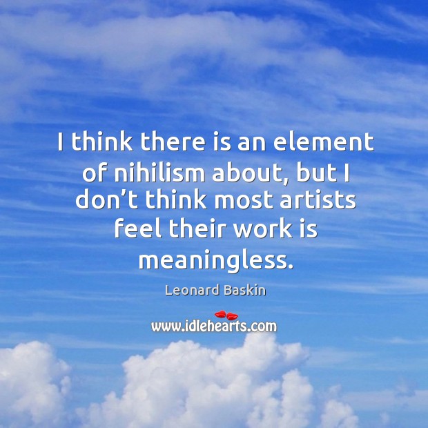 I think there is an element of nihilism about, but I don’t think most artists feel their work is meaningless. Leonard Baskin Picture Quote