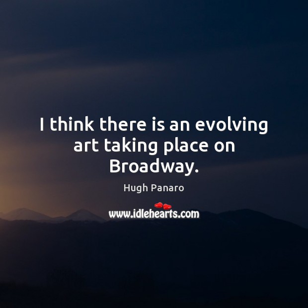 I think there is an evolving art taking place on Broadway. Hugh Panaro Picture Quote