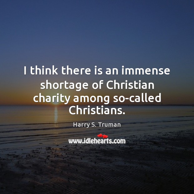 I think there is an immense shortage of Christian charity among so-called Christians. Harry S. Truman Picture Quote