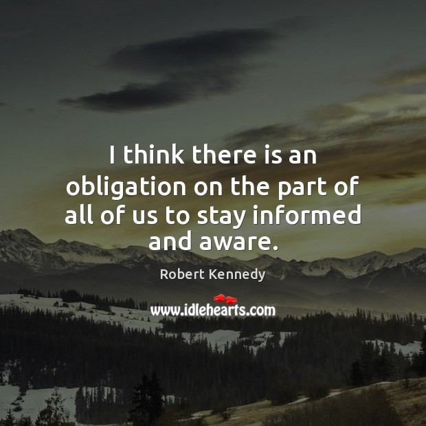 I think there is an obligation on the part of all of us to stay informed and aware. Robert Kennedy Picture Quote