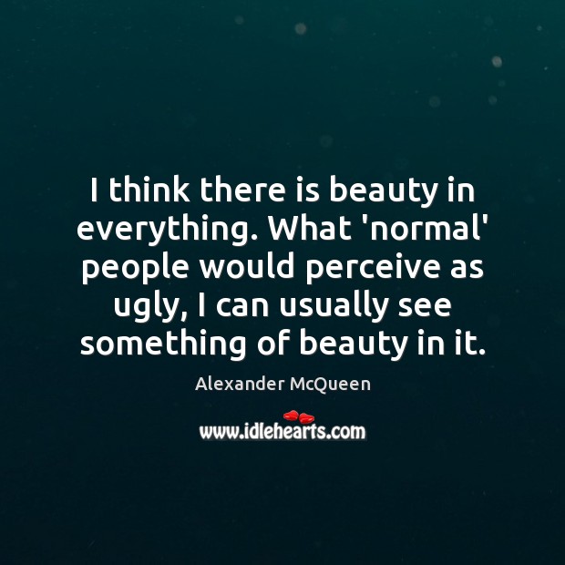 I think there is beauty in everything. What ‘normal’ people would perceive Alexander McQueen Picture Quote