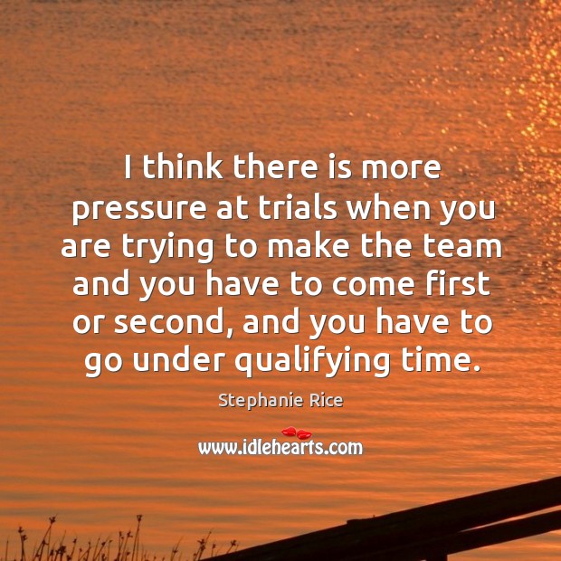 I think there is more pressure at trials when you are trying to make the team and you Stephanie Rice Picture Quote