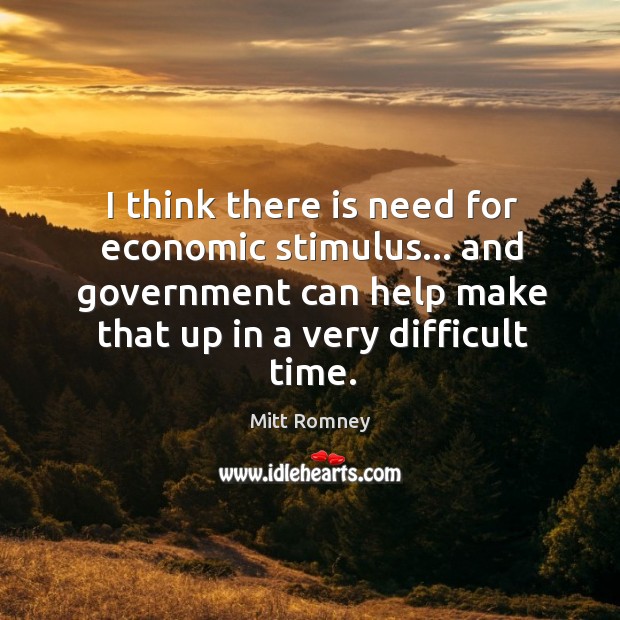 I think there is need for economic stimulus… and government can help Mitt Romney Picture Quote