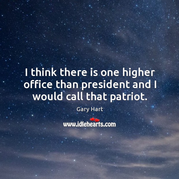 I think there is one higher office than president and I would call that patriot. Gary Hart Picture Quote