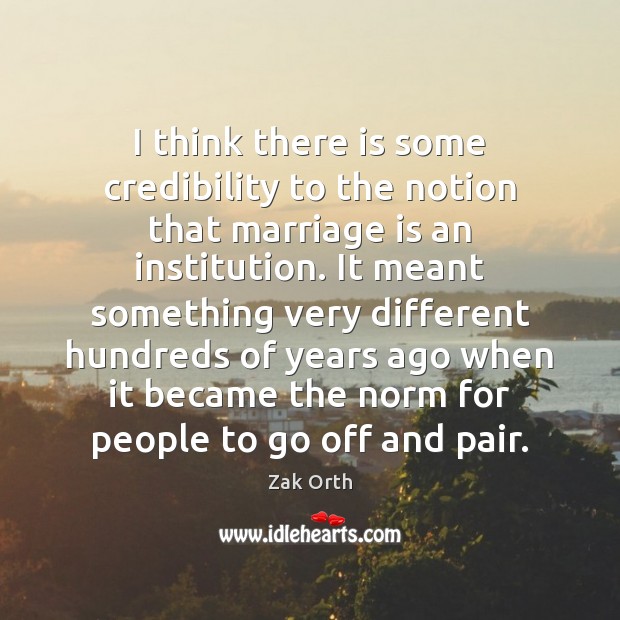 I think there is some credibility to the notion that marriage is Zak Orth Picture Quote