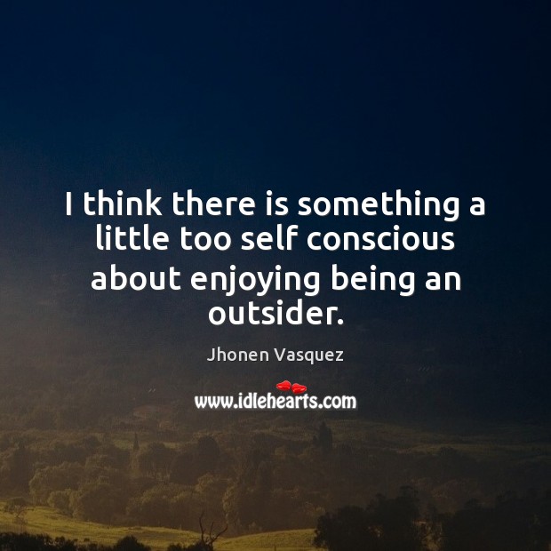 I think there is something a little too self conscious about enjoying being an outsider. Jhonen Vasquez Picture Quote
