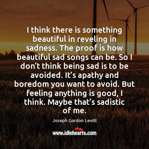 I think there is something beautiful in reveling in sadness. The proof Joseph Gordon Levitt Picture Quote