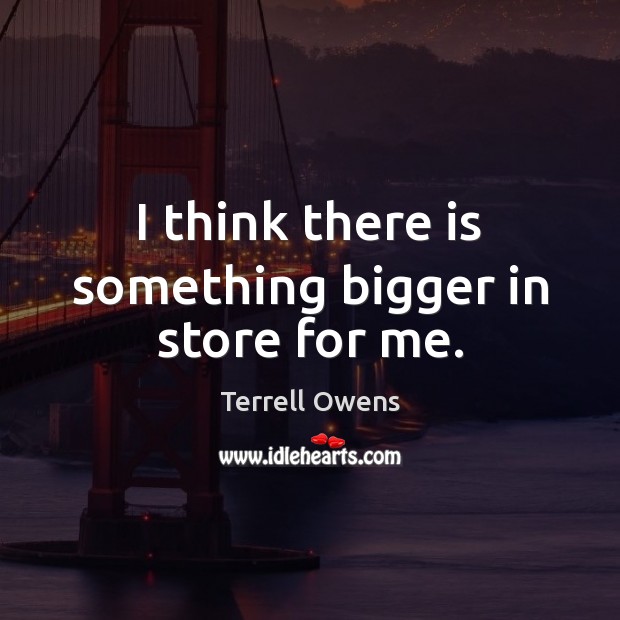 I think there is something bigger in store for me. Terrell Owens Picture Quote