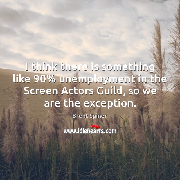 I think there is something like 90% unemployment in the Screen Actors Guild, Brent Spiner Picture Quote