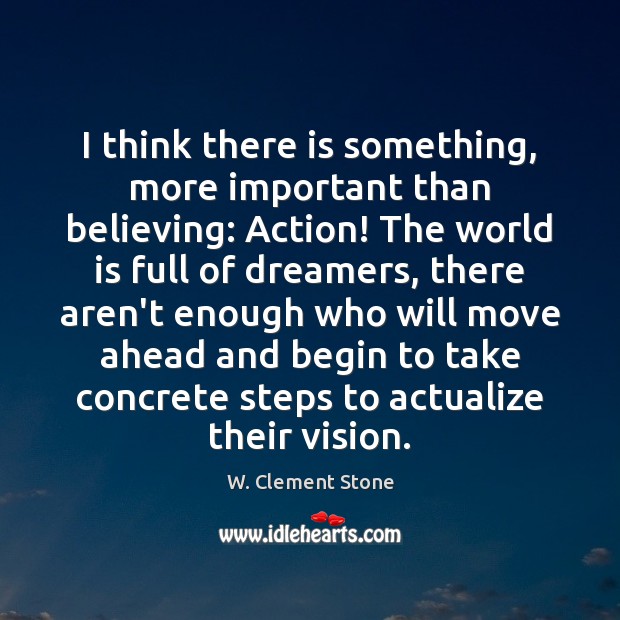 I think there is something, more important than believing: Action! The world W. Clement Stone Picture Quote