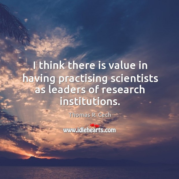 I think there is value in having practising scientists as leaders of research institutions. Thomas R. Cech Picture Quote