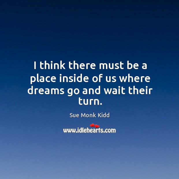 I think there must be a place inside of us where dreams go and wait their turn. Sue Monk Kidd Picture Quote