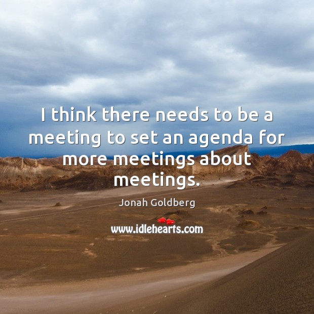 I think there needs to be a meeting to set an agenda for more meetings about meetings. Jonah Goldberg Picture Quote