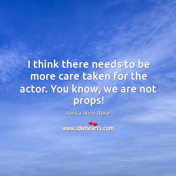 I think there needs to be more care taken for the actor. You know, we are not props! Anika Noni Rose Picture Quote